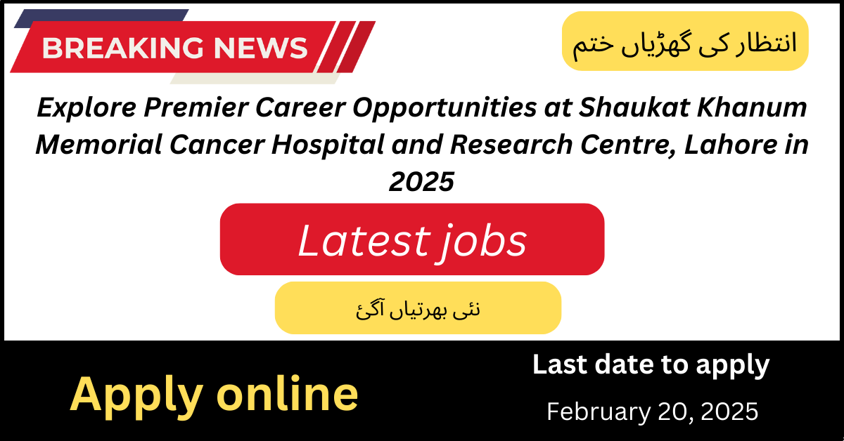 Explore Premier Career Opportunities at Shaukat Khanum Memorial Cancer Hospital and Research Centre, Lahore in 2025